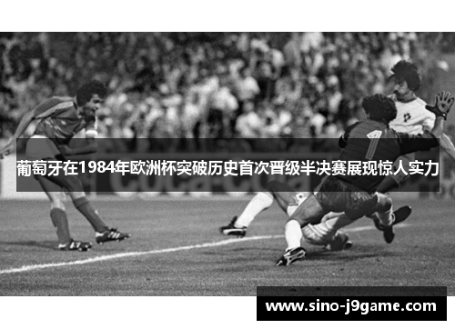 葡萄牙在1984年欧洲杯突破历史首次晋级半决赛展现惊人实力
