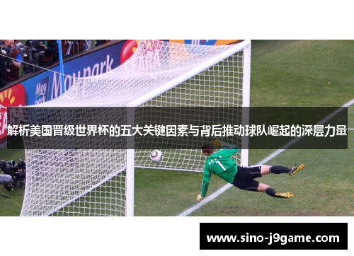解析美国晋级世界杯的五大关键因素与背后推动球队崛起的深层力量
