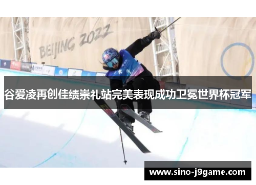 谷爱凌再创佳绩崇礼站完美表现成功卫冕世界杯冠军 谷爱凌再创佳绩崇礼站完美表现成功卫冕世界杯冠军