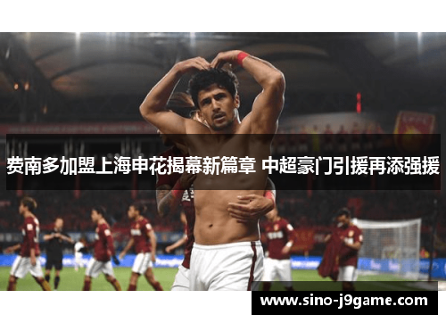 费南多加盟上海申花揭幕新篇章 中超豪门引援再添强援 费南多加盟上海申花揭幕新篇章 中超豪门引援再添强援