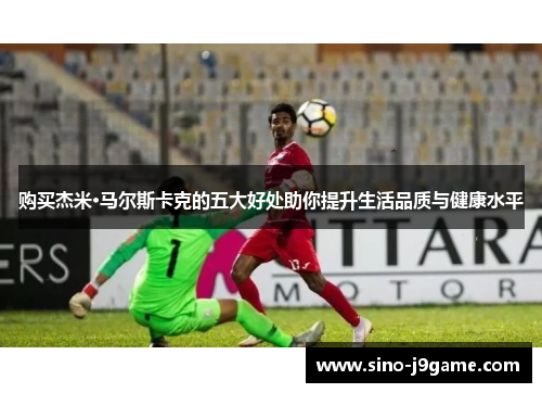 购买杰米·马尔斯卡克的五大好处助你提升生活品质与健康水平 购买杰米·马尔斯卡克的五大好处助你提升生活品质与健康水平
