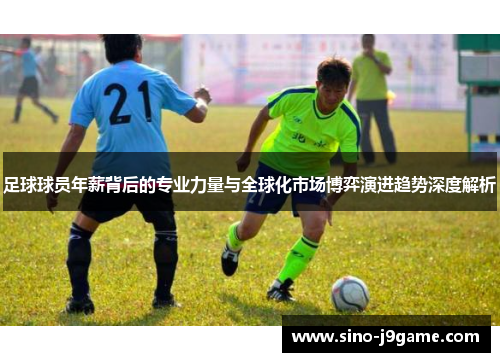 足球球员年薪背后的专业力量与全球化市场博弈演进趋势深度解析 足球球员年薪背后的专业力量与全球化市场博弈演进趋势深度解析