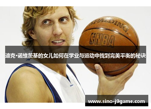迪克·诺维茨基的女儿如何在学业与运动中找到完美平衡的秘诀