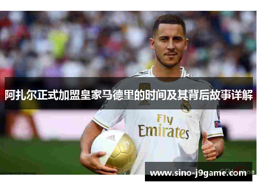 阿扎尔正式加盟皇家马德里的时间及其背后故事详解