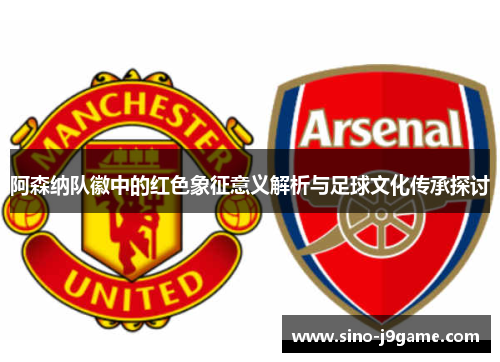 阿森纳队徽中的红色象征意义解析与足球文化传承探讨 阿森纳队徽中的红色象征意义解析与足球文化传承探讨
