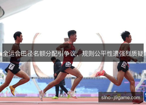 全运会田径名额分配引争议，规则公平性遭强烈质疑