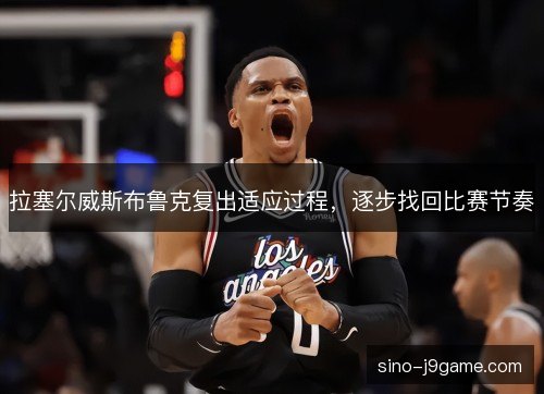 拉塞尔威斯布鲁克复出适应过程，逐步找回比赛节奏