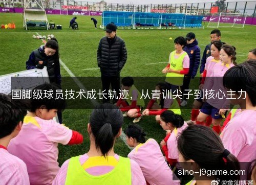 国脚级球员技术成长轨迹，从青训尖子到核心主力