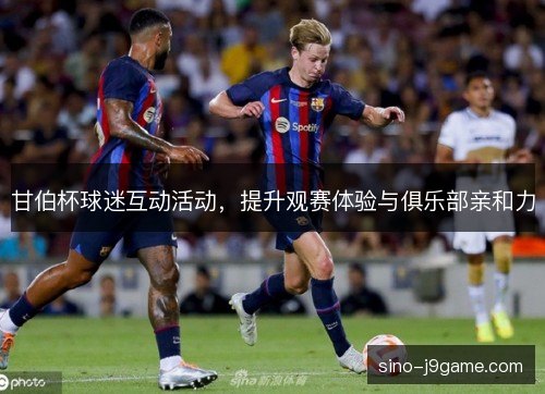 甘伯杯球迷互动活动，提升观赛体验与俱乐部亲和力
