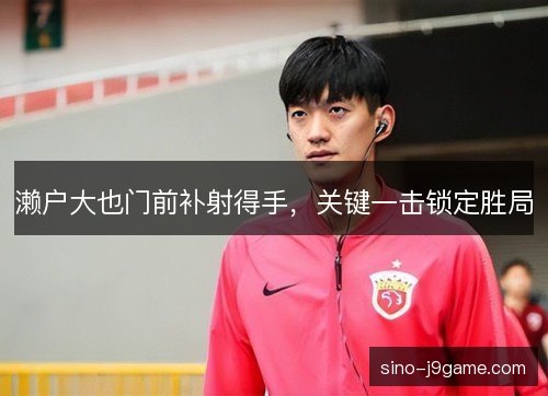 濑户大也门前补射得手,关键一击锁定胜局 濑户大也门前补射得手,关键一击锁定胜局