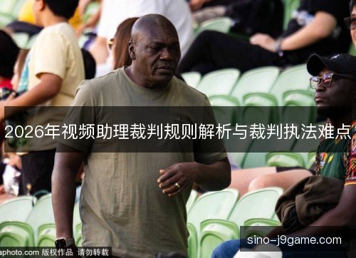 2026年视频助理裁判规则解析与裁判执法难点